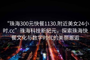 “珠海300元快餐1130.附近美女24小時(shí).cc”珠海科技新紀(jì)元，探索珠海快餐文化與數(shù)字時(shí)代的美麗邂逅