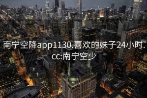 南寧空降app1130.喜歡的妹子24小時.cc:南寧空少