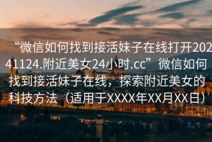 “微信如何找到接活妹子在線打開20241124.附近美女24小時.cc”微信如何找到接活妹子在線，探索附近美女的科技方法（適用于XXXX年XX月XX日）