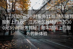 “江蘇300元3小時(shí)服務(wù)1130.隨叫隨到服務(wù)上門.cc”江蘇地區(qū)獨(dú)特的江蘇300元3小時(shí)服務(wù)揭秘，隨叫隨到上門服務(wù)的新體驗(yàn)
