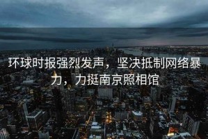環(huán)球時(shí)報(bào)強(qiáng)烈發(fā)聲，堅(jiān)決抵制網(wǎng)絡(luò)暴力，力挺南京照相館