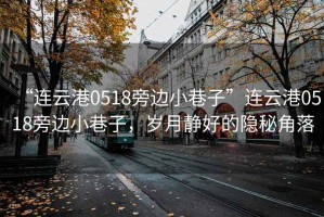 “連云港0518旁邊小巷子”連云港0518旁邊小巷子，歲月靜好的隱秘角落