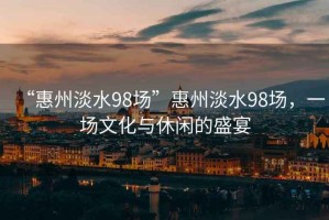 “惠州淡水98場”惠州淡水98場，一場文化與休閑的盛宴