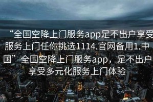 “全國空降上門服務(wù)app足不出戶享受服務(wù)上門任你挑選1114.官網(wǎng)備用1.中國”全國空降上門服務(wù)app，足不出戶享受多元化服務(wù)上門體驗(yàn)
