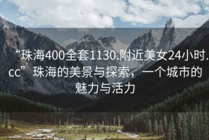 “珠海400全套1130.附近美女24小時(shí).cc”珠海的美景與探索，一個(gè)城市的魅力與活力