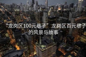 “龍崗區(qū)100元巷子”龍崗區(qū)百元巷子的風(fēng)景與故事