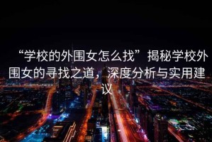 “學(xué)校的外圍女怎么找”揭秘學(xué)校外圍女的尋找之道，深度分析與實(shí)用建議