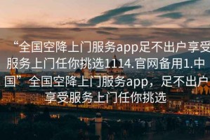 “全國空降上門服務(wù)app足不出戶享受服務(wù)上門任你挑選1114.官網(wǎng)備用1.中國”全國空降上門服務(wù)app，足不出戶享受服務(wù)上門任你挑選