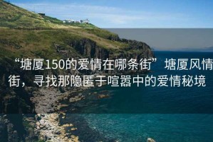 “塘廈150的愛情在哪條街”塘廈風(fēng)情街，尋找那隱匿于喧囂中的愛情秘境