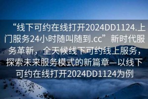 “線下可約在線打開2024DD1124.上門服務(wù)24小時(shí)隨叫隨到.cc”新時(shí)代服務(wù)革新，全天候線下可約線上服務(wù)，探索未來服務(wù)模式的新篇章—以線下可約在線打開2024DD1124為例