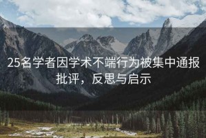 25名學(xué)者因?qū)W術(shù)不端行為被集中通報(bào)批評(píng)，反思與啟示