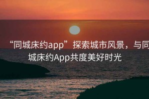 “同城床約app”探索城市風(fēng)景，與同城床約App共度美好時(shí)光