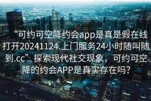 “可約可空降約會app是真是假在線打開20241124.上門服務(wù)24小時隨叫隨到.cc”探索現(xiàn)代社交現(xiàn)象，可約可空降的約會APP是真實存在嗎？