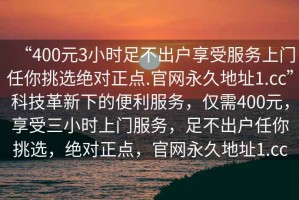 “400元3小時足不出戶享受服務(wù)上門任你挑選絕對正點.官網(wǎng)永久地址1.cc”科技革新下的便利服務(wù)，僅需400元，享受三小時上門服務(wù)，足不出戶任你挑選，絕對正點，官網(wǎng)永久地址1.cc