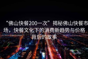 “佛山快餐200一次”揭秘佛山快餐市場(chǎng)，快餐文化下的消費(fèi)新趨勢(shì)與價(jià)格背后的故事