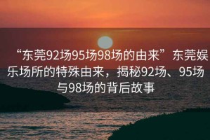 “東莞92場95場98場的由來”東莞娛樂場所的特殊由來，揭秘92場、95場與98場的背后故事