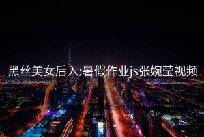 黑絲美女后入:暑假作業(yè)js張婉瑩視頻