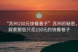 “蘇州150元快餐巷子”蘇州的秘密，探索那些只花150元的快餐巷子