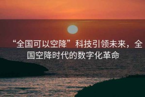 “全國(guó)可以空降”科技引領(lǐng)未來(lái)，全國(guó)空降時(shí)代的數(shù)字化革命