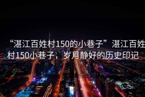 “湛江百姓村150的小巷子”湛江百姓村150小巷子，歲月靜好的歷史印記