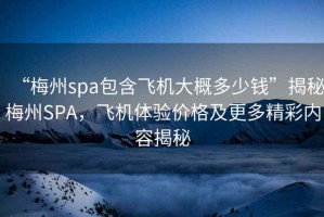 “梅州spa包含飛機大概多少錢”揭秘梅州SPA，飛機體驗價格及更多精彩內(nèi)容揭秘