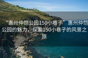 “惠州仲愷公園150小巷子”惠州仲愷公園的魅力，探索150小巷子的風(fēng)景之旅
