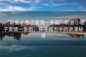 “新會(huì)小巷子愛情一條街”新會(huì)小巷子愛情一條街，探尋城市中的浪漫秘境