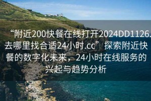 “附近200快餐在線打開(kāi)2024DD1126.去哪里找合適24小時(shí).cc”探索附近快餐的數(shù)字化未來(lái)，24小時(shí)在線服務(wù)的興起與趨勢(shì)分析