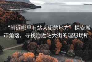 “附近哪里有站大街的地方”探索城市角落，尋找附近站大街的理想場(chǎng)所