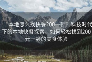“本地怎么找快餐200一頓”科技時代下的本地快餐探索，如何輕松找到200元一頓的美食體驗