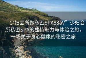 “少婦會所做私密SPA88aV”少婦會所私密SPA的獨特魅力與體驗之旅，一場關(guān)于身心健康的秘密之旅