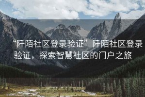 “阡陌社區(qū)登錄驗證”阡陌社區(qū)登錄驗證，探索智慧社區(qū)的門戶之旅