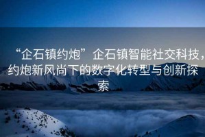“企石鎮(zhèn)約炮”企石鎮(zhèn)智能社交科技，約炮新風(fēng)尚下的數(shù)字化轉(zhuǎn)型與創(chuàng)新探索