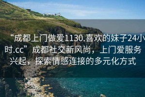 “成都上門做愛1130.喜歡的妹子24小時(shí).cc”成都社交新風(fēng)尚，上門愛服務(wù)興起，探索情感連接的多元化方式