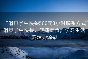 “滑縣學(xué)生快餐500元3小時(shí)聯(lián)系方式”滑縣學(xué)生快餐，便捷美食，學(xué)習(xí)生活的活力源泉