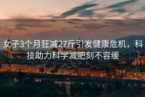 女子3個月狂減27斤引發(fā)健康危機，科技助力科學(xué)減肥刻不容緩