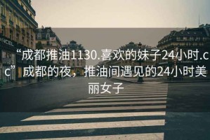 “成都推油1130.喜歡的妹子24小時.cc”成都的夜，推油間遇見的24小時美麗女子