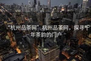 “杭州品茶網(wǎng)”杭州品茶網(wǎng)，探尋千年茶韻的門戶