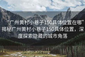 “廣州黃村小巷子150具體位置在哪”揭秘廣州黃村小巷子150具體位置，深度探索隱藏的城市角落