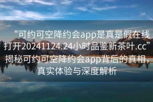 “可約可空降約會app是真是假在線打開20241124.24小時品鑒新茶葉.cc”揭秘可約可空降約會app背后的真相，真實體驗與深度解析