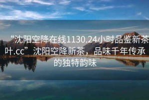 “沈陽(yáng)空降在線(xiàn)1130.24小時(shí)品鑒新茶葉.cc”沈陽(yáng)空降新茶，品味千年傳承的獨(dú)特韻味