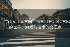 “51pc·mc官網”探索51PC·MC官網的世界，游戲與技術的交匯點