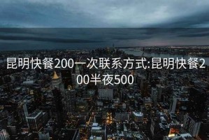 昆明快餐200一次聯(lián)系方式:昆明快餐200半夜500