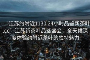 “江蘇約附近1130.24小時品鑒新茶葉.cc”江蘇新茶葉品鑒盛會，全天候深度體驗約附近茶葉的獨特魅力