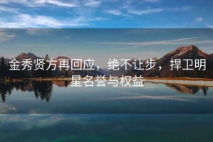 金秀賢方再回應(yīng)，絕不讓步，捍衛(wèi)明星名譽(yù)與權(quán)益