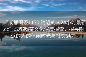 “成都喝茶1130.附近的人24小時最新.cc”成都喝茶文化深度探索，探尋附近的人的休閑時光與社交魅力