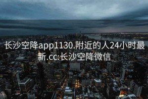 長(zhǎng)沙空降app1130.附近的人24小時(shí)最新.cc:長(zhǎng)沙空降微信