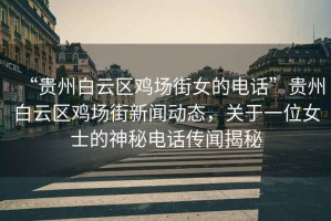 “貴州白云區(qū)雞場街女的電話”貴州白云區(qū)雞場街新聞動(dòng)態(tài)，關(guān)于一位女士的神秘電話傳聞揭秘