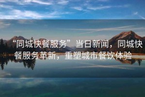 “同城快餐服務”當日新聞，同城快餐服務革新，重塑城市餐飲體驗