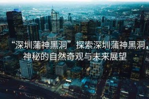 “深圳蒲神黑洞”探索深圳蒲神黑洞，神秘的自然奇觀與未來展望
